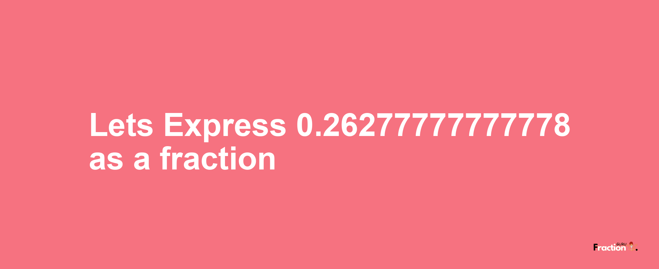Lets Express 0.26277777777778 as afraction